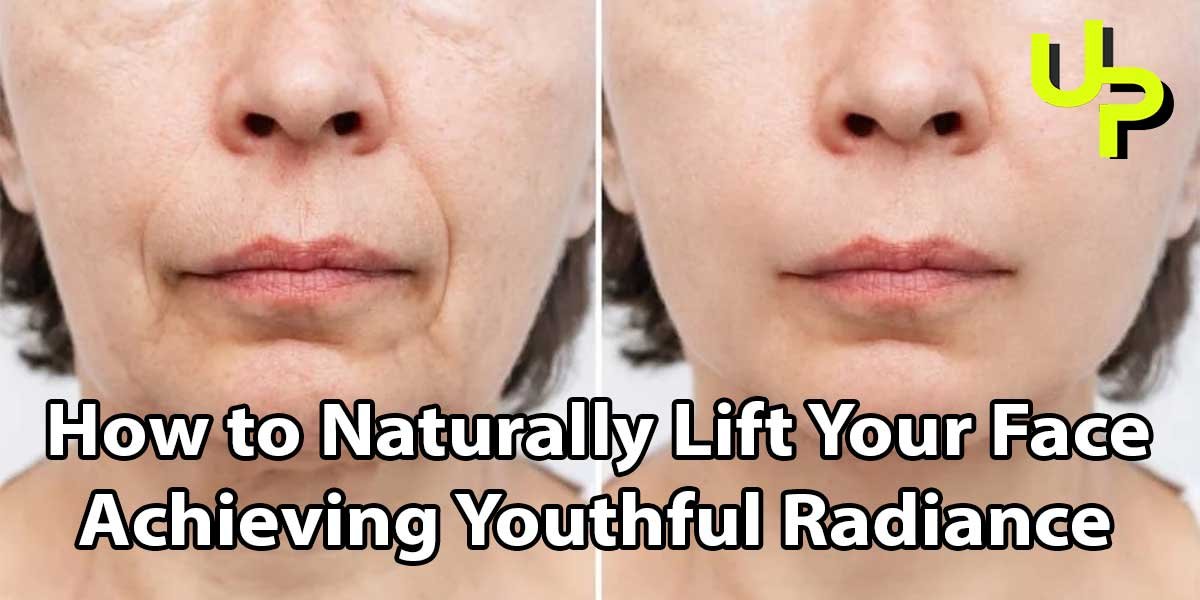 How to Naturally Lift Your Face: Achieving Youthful Radiance